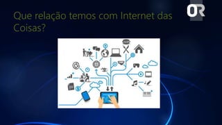 Que relação temos com Internet das
Coisas?
 