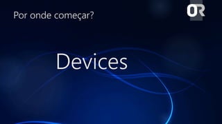 Por onde começar?
Devices
 