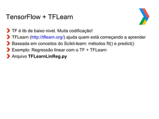 Globalcode – Open4education
TensorFlow + TFLearn
TF é lib de baixo nivel. Muita codificação!
TFLearn (http://tflearn.org/) ajuda quem está começando a aprender
Baseada em conceitos do Scikit-learn: métodos fit() e predict()
Exemplo: Regressão linear com o TF + TFLearn
Arquivo TFLearnLinReg.py
 