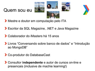 Globalcode – Open4education
Quem sou eu
Mestre e doutor em computação pelo ITA
Escritor da SQL Magazine, .NET e Java Magazine
Colaborador do iMasters há 15 anos
Livros “Conversando sobre banco de dados” e “Introdução
ao MongoDB”
Co-produtor do DatabaseCast
Consultor independente e autor de cursos on-line e
presencais (inclusive de machie learning!)
 