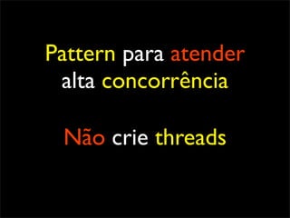 Pattern para atender
 alta concorrência

 Não crie threads
 