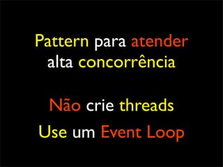 Pattern para atender
 alta concorrência

 Não crie threads
Use um Event Loop
 