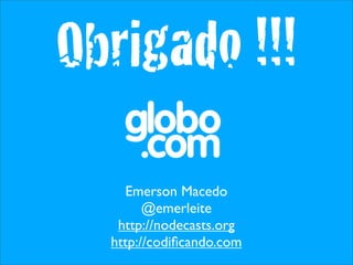 Obrigado !!!
    Emerson Macedo
        @emerleite
   http://nodecasts.org
  http://codiﬁcando.com
 
