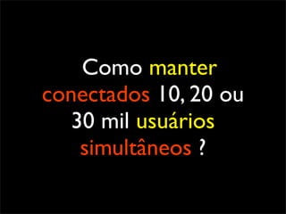 Como manter
conectados 10, 20 ou
   30 mil usuários
    simultâneos ?
 