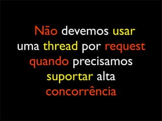 Não devemos usar
uma thread por request
  quando precisamos
     suportar alta
     concorrência
 