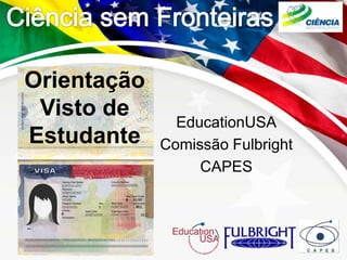 Orientação
 Visto de
               EducationUSA
Estudante    Comissão Fulbright
                  CAPES
 