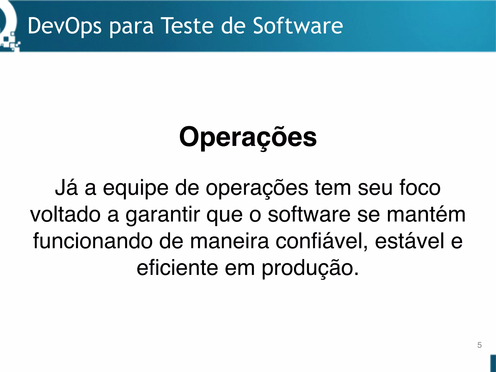 Operações
DevOps para Teste de Software
5
Já a equipe de operações tem seu foco
voltado a garantir que o software se mantém
funcionando de maneira confiável, estável e
eficiente em produção.
 