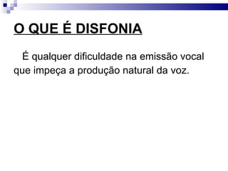 O QUE É DISFONIA
É qualquer dificuldade na emissão vocal
que impeça a produção natural da voz.
 