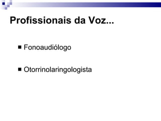 Profissionais da Voz...
 Fonoaudiólogo
 Otorrinolaringologista
 