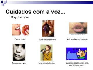 Cuidados com a voz...
O que é bom:
Comer maça Falar pausadamente Articular bem as palavras
Descansar a voz Ingerir muito líquido Cuidar da saúde geral: sono,
Alimentação e etc.
 