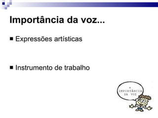 Importância da voz...
 Expressões artísticas
 Instrumento de trabalho
 