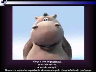 Ouça a voz do professor...
A voz da escrita...
A voz do coração...
Que a voz seja a transparência atravessada pelo ritmo infinito do professor.
 