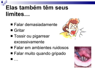 Elas também têm seus limites… Falar demasiadamente Gritar Tossir ou pigarrear  excessivamente Falar em ambientes ruidosos Falar muito quando gripado … 