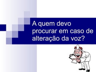 A quem devo procurar em caso de alteração da voz? 
