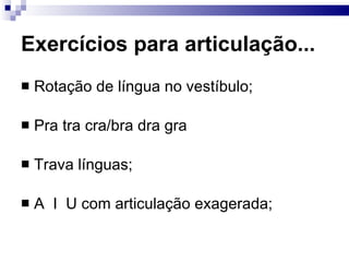 Exercícios para articulação... Rotação de língua no vestíbulo; Pra tra cra/bra dra gra Trava línguas; A  I  U com articulação exagerada; 