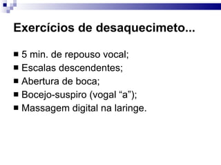 Exercícios de desaquecimeto... 5 min. de repouso vocal; Escalas descendentes; Abertura de boca; Bocejo-suspiro (vogal “a”); Massagem digital na laringe. 