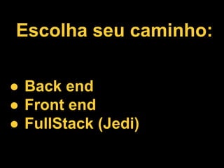 Escolha seu caminho:
● Back end
● Front end
● FullStack (Jedi)
 