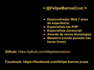 < @FelipeBarrosCruz />
● Desenvolvedor Web 7 anos
de experiência
● Especialista em PHP
● Especialista Javascript
● Amante ...