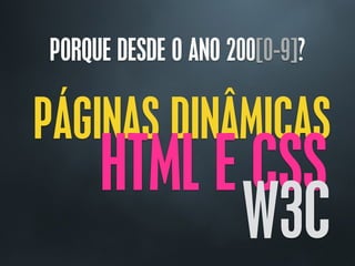 PORQUE DESDE O ANO 200[0-9]?
PÁGINAS DINÂMICAS
HTML E CSS
W3C
 