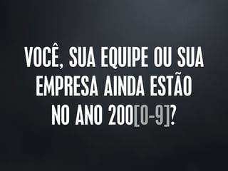 VOCÊ, SUA EQUIPE OU SUA
EMPRESA AINDA ESTÃO
NO ANO 200[0-9]?
 