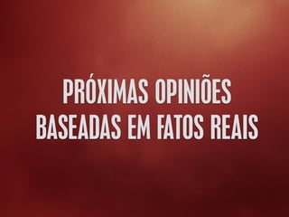 PRÓXIMAS OPINIÕES
BASEADAS EM FATOS REAIS
 