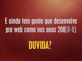 E ainda tem gente que desenvolve
pra web como nos anos 200[0-9]
DUVIDA?
 