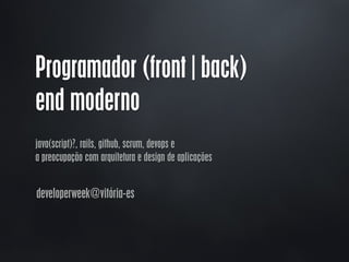 Programador (front|back)
end moderno
java(script)?, rails, github, scrum, devops e
a preocupação com arquitetura e design de aplicações
developerweek@vitória-es
 