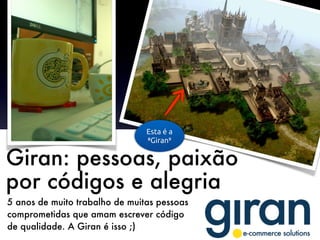 Giran: pessoas, paixão
por códigos e alegria
5 anos de muito trabalho de muitas pessoas
comprometidas que amam escrever código
de qualidade. A Giran é isso ;)
Esta é a
œš‘“›⁸Giran’”⁹
 