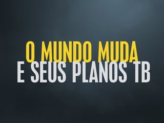 O MUNDO MUDA
E SEUS PLANOS TB
 