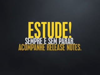 ESTUDE!SEMPRE E SEM PARAR.
ACOMPANHE RELEASE NOTES.
 