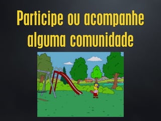 Participe ou acompanhe
alguma comunidade
 