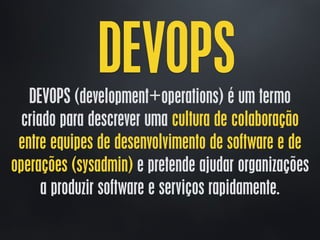 DEVOPSDEVOPS (development+operations) é um termo
criado para descrever uma cultura de colaboração
entre equipes de desenvolvimento de software e de
operações (sysadmin) e pretende ajudar organizações
a produzir software e serviços rapidamente.
 