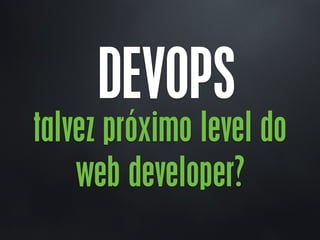 DEVOPS
talvez próximo level do
web developer?
 