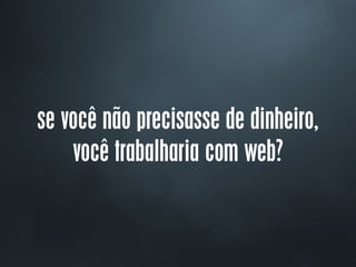 se você não precisasse de dinheiro,
você trabalharia com web?
 