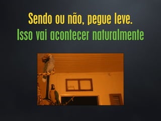 Sendo ou não, pegue leve.
Isso vai acontecer naturalmente
 