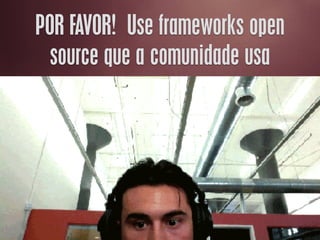 POR FAVOR! Use frameworks open
source que a comunidade usa
 