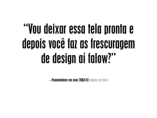 – Programadores nos anos 200[0-9] (alguns até hoje)
“Vou deixar essa tela pronta e
depois você faz as frescuragem
de design aí falow?”
 