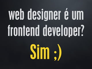 web designer é um
frontend developer?
Sim ;)
 