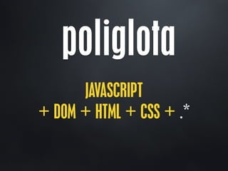 poliglota
JAVASCRIPT
+ DOM + HTML + CSS + .*
 