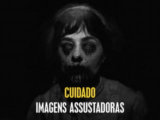 CUIDADO
IMAGENS ASSUSTADORAS
 