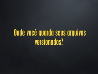 Onde você guarda seus arquivos
versionados?
 