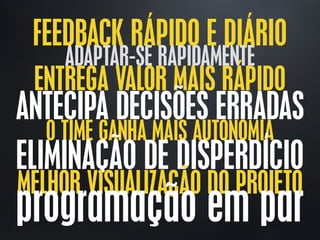 ADAPTAR-SE RAPIDAMENTE
ENTREGA VALOR MAIS RÁPIDO
O TIME GANHA MAIS AUTONOMIA
ANTECIPA DECISÕES ERRADAS
ELIMINAÇÃO DE DISPERDÍCIO
MELHOR VISUALIZAÇÃO DO PROJETO
programação em par
FEEDBACK RÁPIDO E DIÁRIO
 