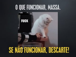 O QUE FUNCIONAR, MASSA.
SE NÃO FUNCIONAR, DESCARTE!
 