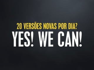 20 VERSÕES NOVAS POR DIA?
YES! WE CAN!
 