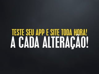 TESTE SEU APP E SITE TODA HORA!
A CADA ALTERAÇÃO!
 