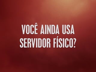 VOCÊ AINDA USA
SERVIDOR FÍSICO?
 