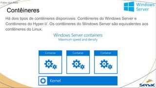 Contêineres
Fábio dos Reis
Há dois tipos de contêineres disponíveis: Contêineres do Windows Server e
Contêineres do Hyper-V. Os contêineres do Windows Server são equivalentes aos
contêineres do Linux.
 