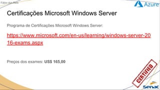 Certificações Microsoft Windows Server
Programa de Certificações Microsoft Windows Server:
https://www.microsoft.com/en-us/learning/windows-server-20
16-exams.aspx
Preços dos exames: US$ 165,00
Fábio dos Reis
 