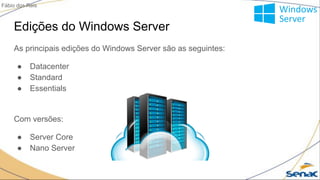 Edições do Windows Server
As principais edições do Windows Server são as seguintes:
● Datacenter
● Standard
● Essentials
Com versões:
● Server Core
● Nano Server
Fábio dos Reis
 