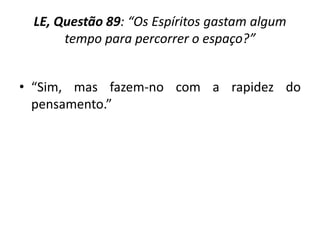 LE, Questão 89: “Os Espíritos gastam algum
tempo para percorrer o espaço?”
• “Sim, mas fazem-no com a rapidez do
pensamento.”
 